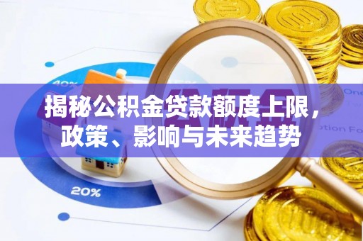 怒江揭秘公积金贷款额度上限，政策、影响与未来趋势