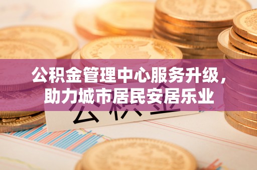 怒江公积金管理中心服务升级，助力城市居民安居乐业