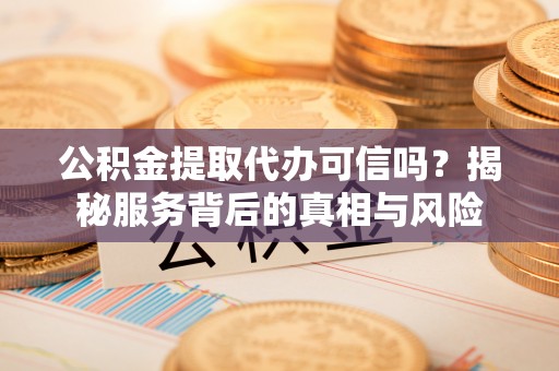 怒江公积金提取代办可信吗？揭秘服务背后的真相与风险