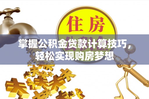怒江掌握公积金贷款计算技巧，轻松实现购房梦想