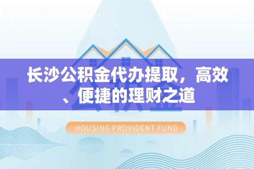 怒江长沙公积金代办提取，高效、便捷的理财之道