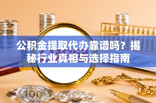 怒江公积金提取代办靠谱吗？揭秘行业真相与选择指南