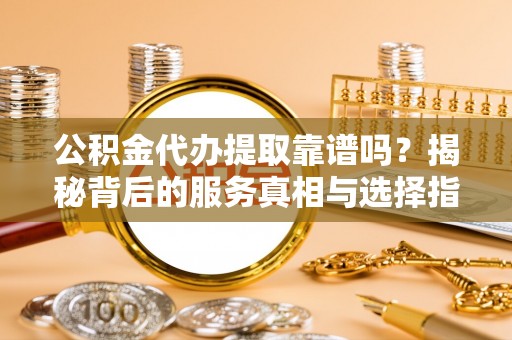 怒江公积金代办提取靠谱吗？揭秘背后的服务真相与选择指南