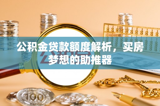 怒江公积金贷款额度解析，买房梦想的助推器