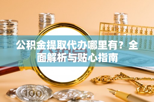 怒江公积金提取代办哪里有？全面解析与贴心指南