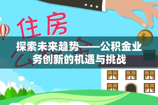 怒江探索未来趋势——公积金业务创新的机遇与挑战