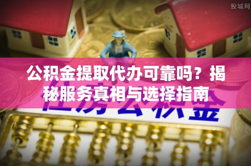 怒江公积金提取代办可靠吗？揭秘服务真相与选择指南