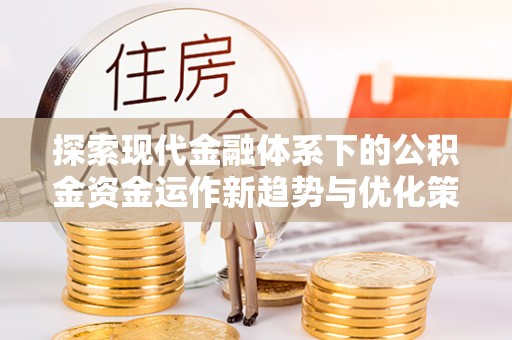 怒江探索现代金融体系下的公积金资金运作新趋势与优化策略