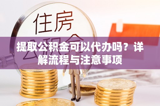 怒江提取公积金可以代办吗？详解流程与注意事项