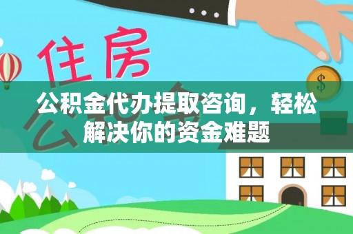 怒江公积金代办提取咨询，轻松解决你的资金难题