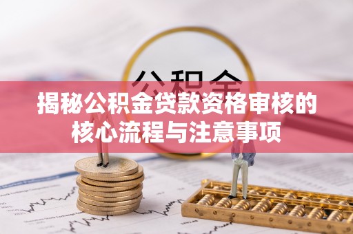 怒江揭秘公积金贷款资格审核的核心流程与注意事项