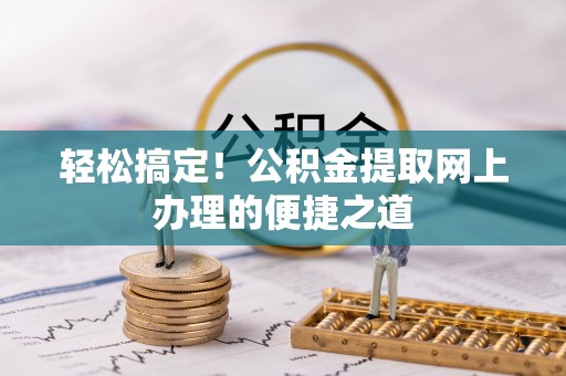 怒江轻松搞定！公积金提取网上办理的便捷之道
