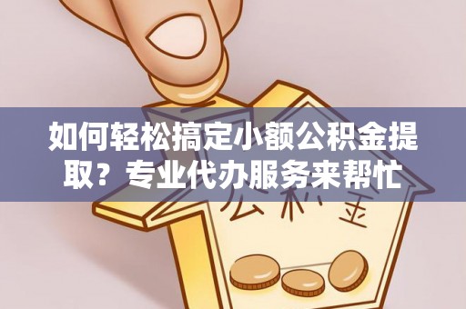 怒江如何轻松搞定小额公积金提取？专业代办服务来帮忙