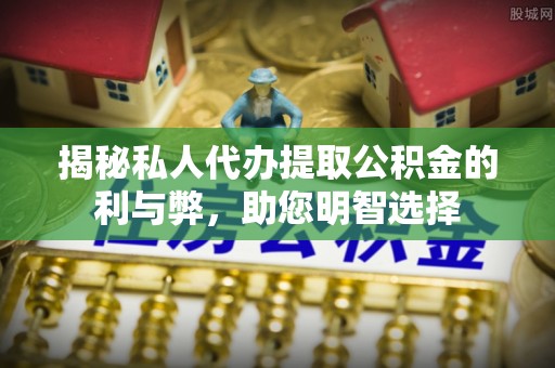 怒江揭秘私人代办提取公积金的利与弊，助您明智选择
