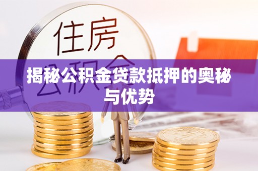 怒江揭秘公积金贷款抵押的奥秘与优势