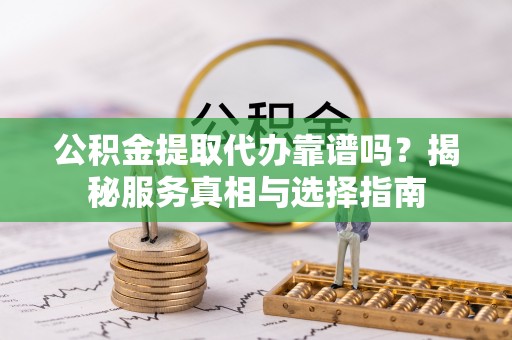 怒江公积金提取代办靠谱吗？揭秘服务真相与选择指南