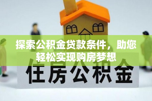 怒江探索公积金贷款条件，助您轻松实现购房梦想