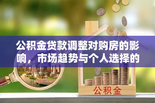 怒江公积金贷款调整对购房的影响，市场趋势与个人选择的深度解析