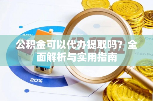 怒江公积金可以代办提取吗？全面解析与实用指南