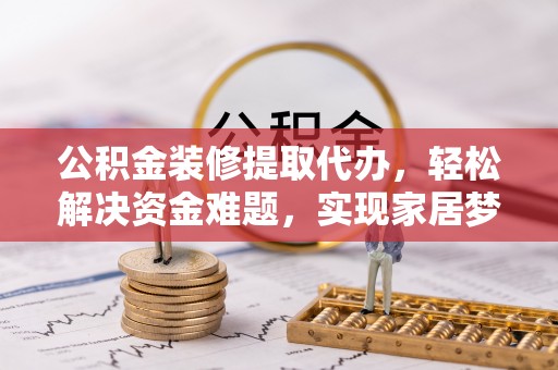 怒江公积金装修提取代办，轻松解决资金难题，实现家居梦想