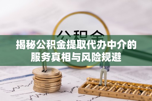怒江揭秘公积金提取代办中介的服务真相与风险规避