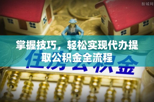 怒江掌握技巧，轻松实现代办提取公积金全流程