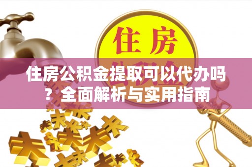 怒江住房公积金提取可以代办吗？全面解析与实用指南