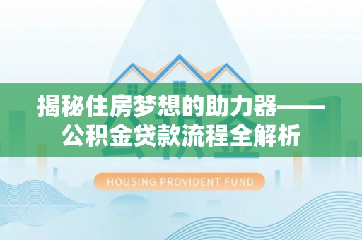 怒江揭秘住房梦想的助力器——公积金贷款流程全解析