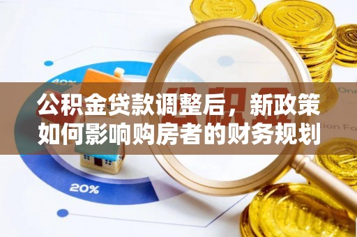 怒江公积金贷款调整后，新政策如何影响购房者的财务规划
