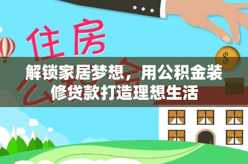 怒江解锁家居梦想，用公积金装修贷款打造理想生活