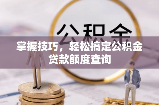 怒江掌握技巧，轻松搞定公积金贷款额度查询