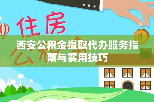 怒江西安公积金提取代办服务指南与实用技巧