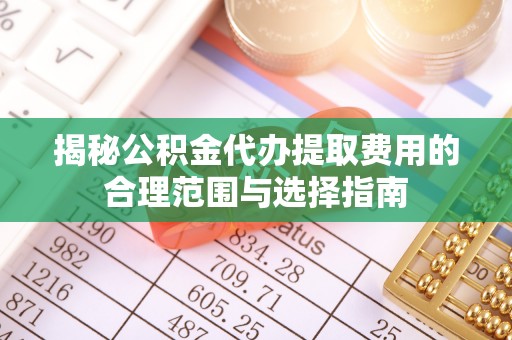 怒江揭秘公积金代办提取费用的合理范围与选择指南