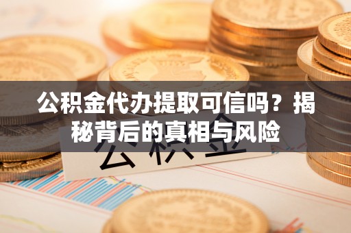 怒江公积金代办提取可信吗？揭秘背后的真相与风险