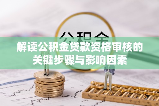 怒江解读公积金贷款资格审核的关键步骤与影响因素