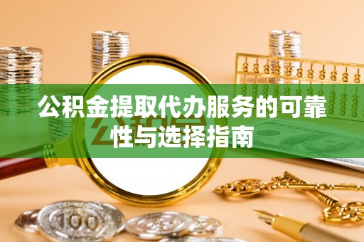 怒江公积金提取代办服务的可靠性与选择指南