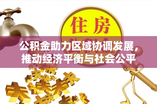 怒江公积金助力区域协调发展，推动经济平衡与社会公平