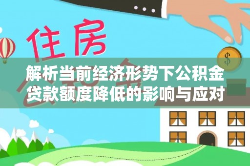 怒江解析当前经济形势下公积金贷款额度降低的影响与应对策略