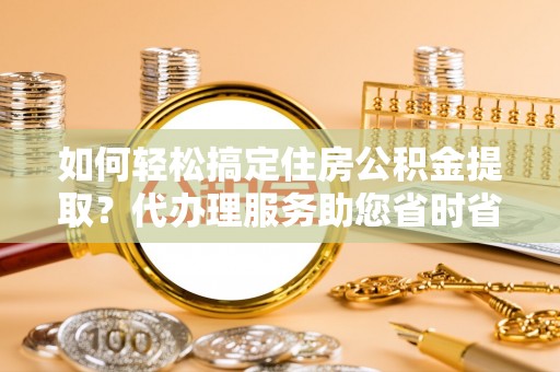怒江如何轻松搞定住房公积金提取？代办理服务助您省时省力