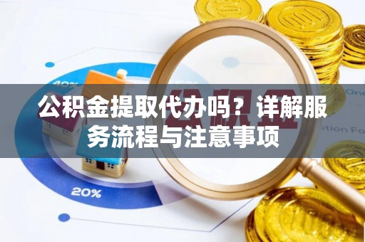 怒江公积金提取代办吗？详解服务流程与注意事项