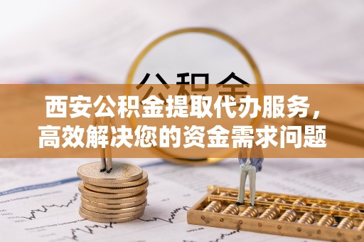怒江西安公积金提取代办服务，高效解决您的资金需求问题
