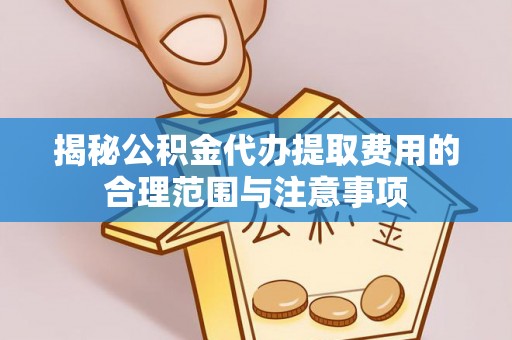 怒江揭秘公积金代办提取费用的合理范围与注意事项