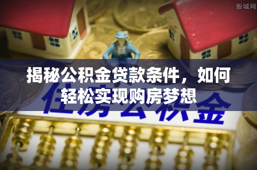 怒江揭秘公积金贷款条件，如何轻松实现购房梦想
