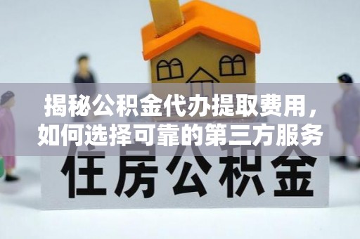 怒江揭秘公积金代办提取费用，如何选择可靠的第三方服务