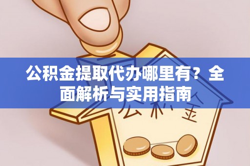 怒江公积金提取代办哪里有？全面解析与实用指南