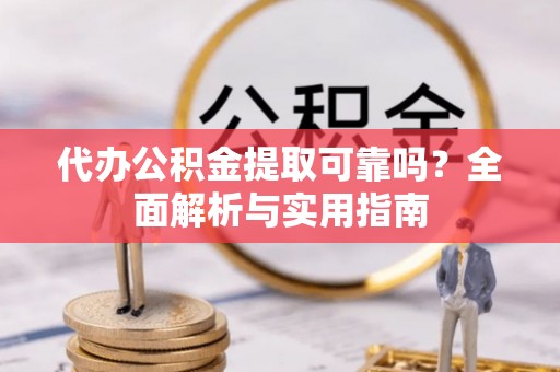 怒江代办公积金提取可靠吗？全面解析与实用指南
