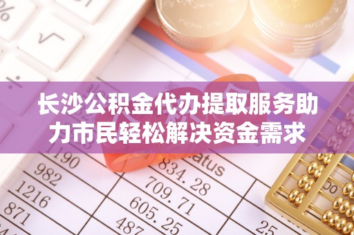 怒江长沙公积金代办提取服务助力市民轻松解决资金需求