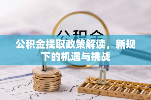 怒江公积金提取政策解读，新规下的机遇与挑战