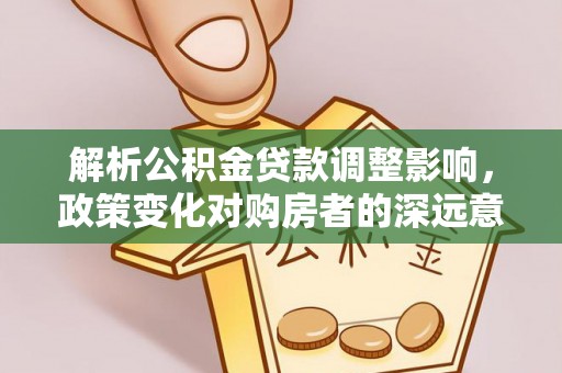 怒江解析公积金贷款调整影响，政策变化对购房者的深远意义