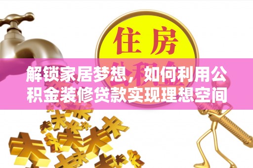 怒江解锁家居梦想，如何利用公积金装修贷款实现理想空间